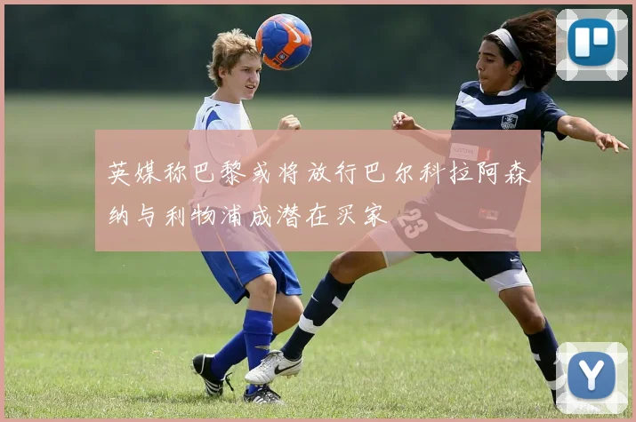 英媒称巴黎或将放行巴尔科拉阿森纳与利物浦成潜在买家