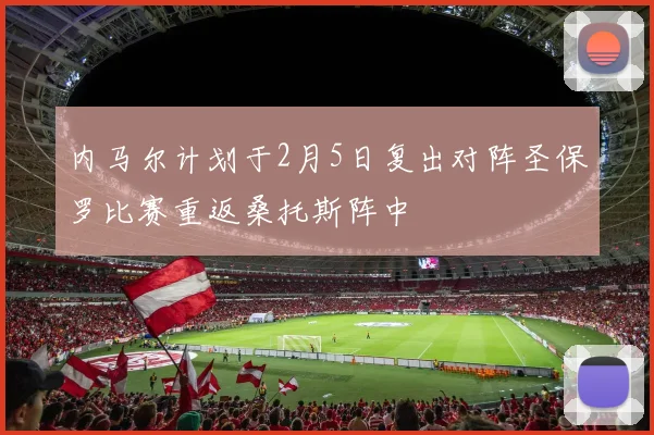 内马尔计划于2月5日复出对阵圣保罗比赛重返桑托斯阵中