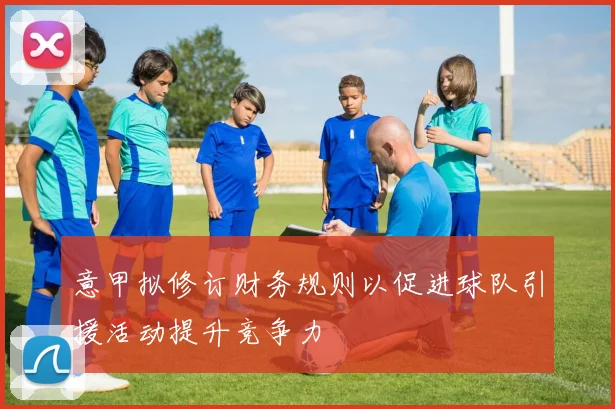 意甲拟修订财务规则以促进球队引援活动提升竞争力