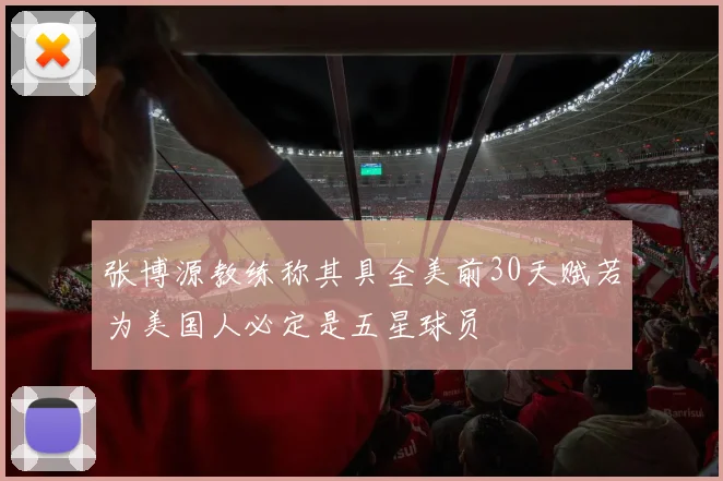 张博源教练称其具全美前30天赋若为美国人必定是五星球员