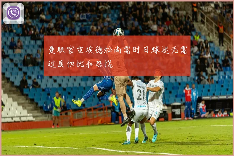 曼联官宣埃德松尚需时日球迷无需过度担忧和恐慌