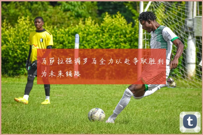 马萨拉强调罗马全力以赴争取胜利为未来铺路