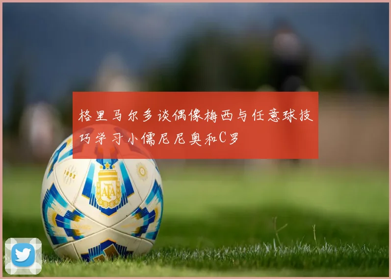 格里马尔多谈偶像梅西与任意球技巧学习小儒尼尼奥和C罗