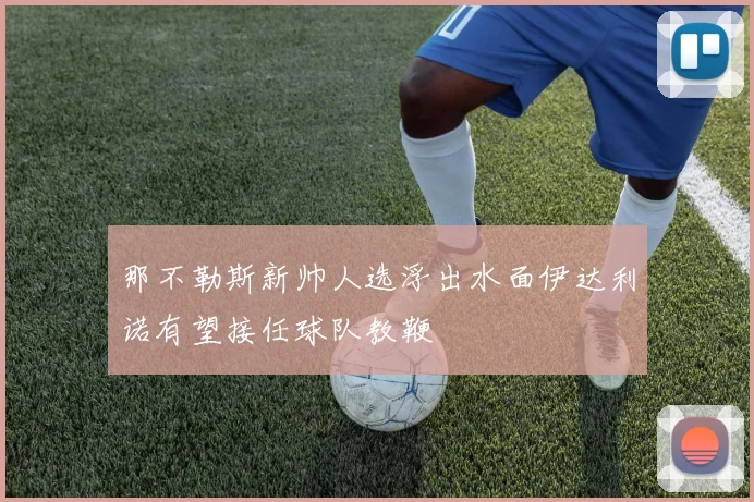 那不勒斯新帅人选浮出水面伊达利诺有望接任球队教鞭
