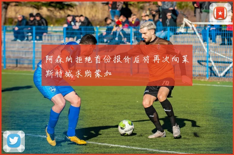 阿森纳拒绝首份报价后将再次向莱斯特城求购蒙加