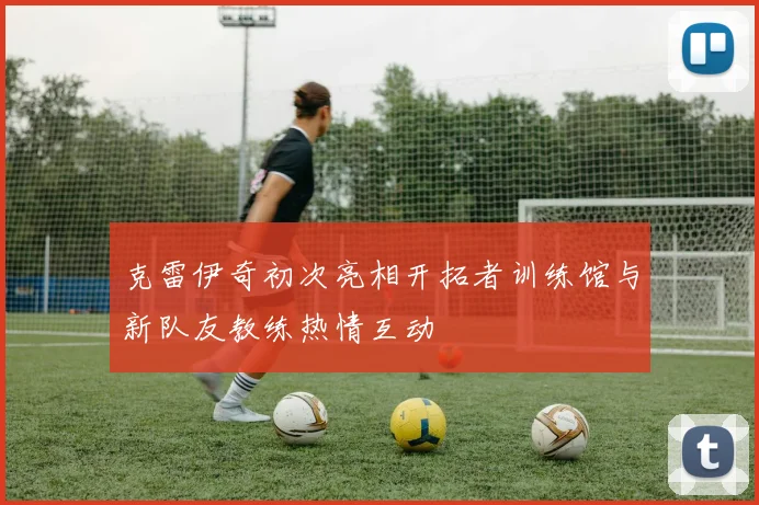 克雷伊奇初次亮相开拓者训练馆与新队友教练热情互动