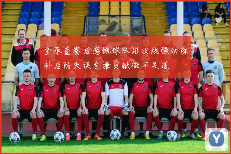金承奎赛后感慨球队进攻线强劲弥补后防失误自谦贡献微不足道