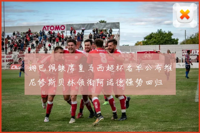 姆巴佩缺席皇马西超杯名单公布维尼修斯贝林领衔阿诺德强势回归