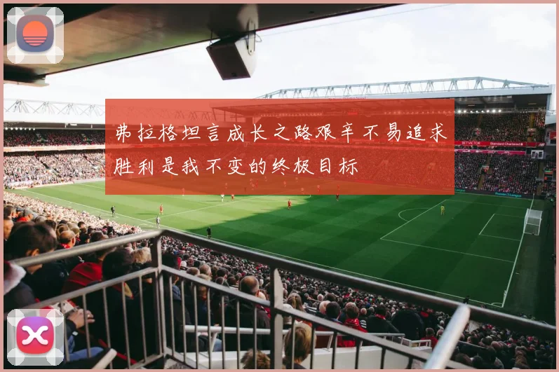 弗拉格坦言成长之路艰辛不易追求胜利是我不变的终极目标