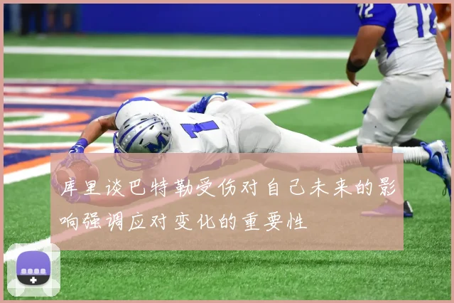 库里谈巴特勒受伤对自己未来的影响强调应对变化的重要性