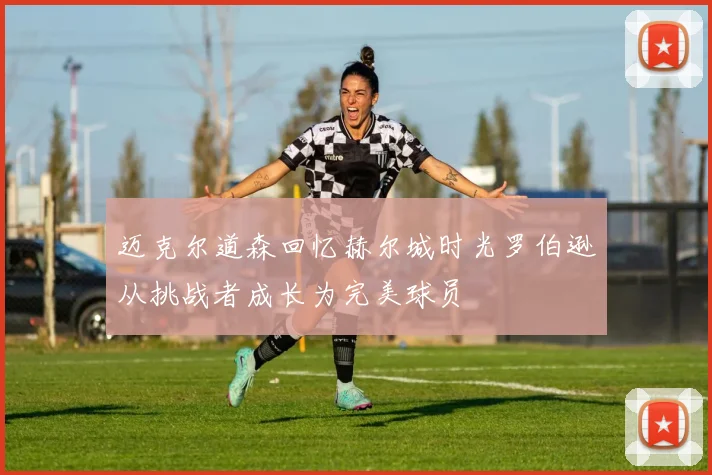 迈克尔道森回忆赫尔城时光罗伯逊从挑战者成长为完美球员