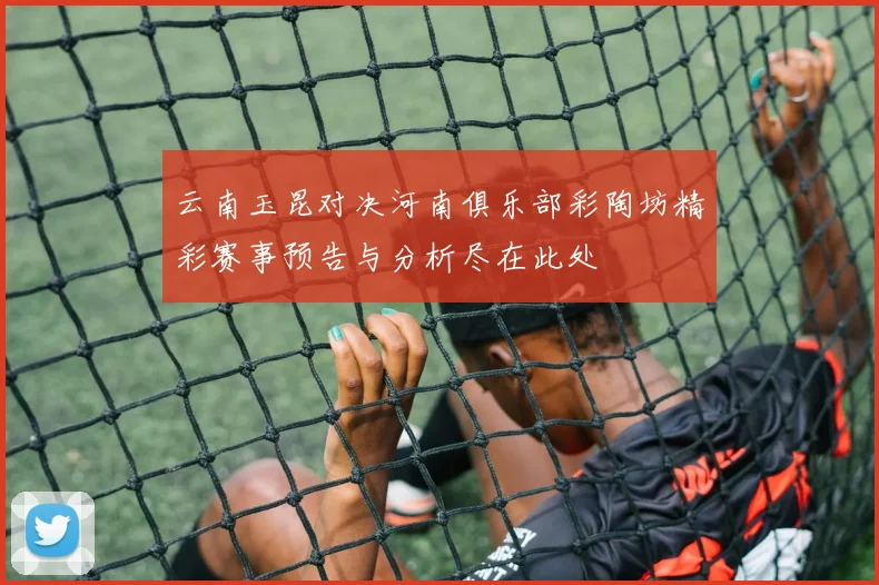 云南玉昆对决河南俱乐部彩陶坊精彩赛事预告与分析尽在此处